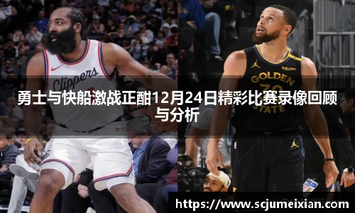 勇士与快船激战正酣12月24日精彩比赛录像回顾与分析